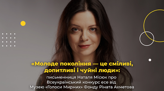 «Молоде покоління — це сміливі, допитливі і чуйні люди»: письменниця Наталя Місюк про Всеукраїнський конкурс есе від Музею «Голоси Мирних» Фонду Ріната Ахметова